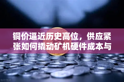 铜价逼近历史高位，供应紧张如何撬动矿机硬件成本与交易所格局？
