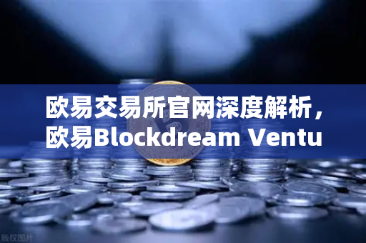 欧易交易所官网深度解析，欧易Blockdream Ventures投资数百个项目，哪些是下一个百倍币？