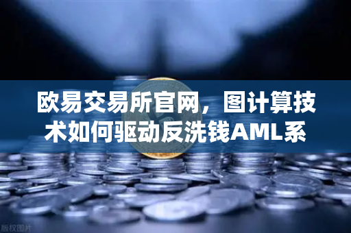 欧易交易所官网，图计算技术如何驱动反洗钱AML系统精准追踪资金流向