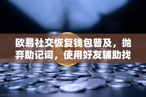 欧易社交恢复钱包普及，抛弃助记词，使用好友辅助找回账户
