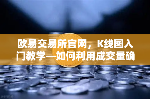 欧易交易所官网，K线图入门教学—如何利用成交量确认价格突破的有效性
