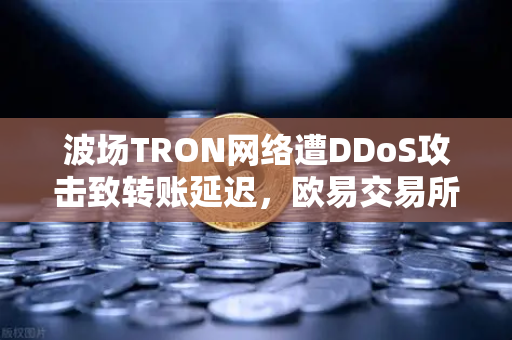 波场TRON网络遭DDoS攻击致转账延迟，欧易交易所最新应对与用户安全指南