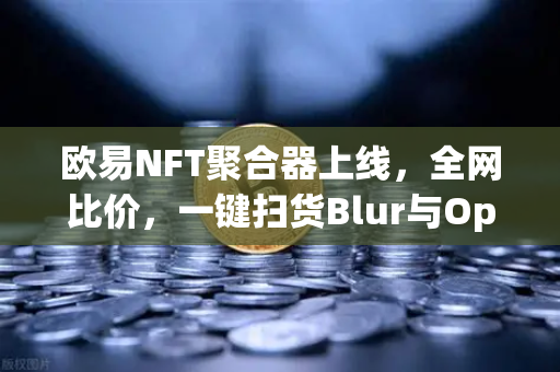 欧易NFT聚合器上线,全网比价,一键扫货Blur与OpenSea,开启数字资产交易新纪元-第1张图片-欧易交易所 欧易NFT聚合器上线,全网比价,一键扫货Blur与OpenSea,开启数字资产交易新纪元-第1张图片-欧易交易所