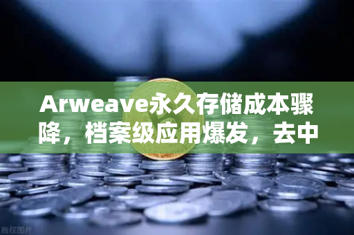 Arweave永久存储成本骤降，档案级应用爆发，去中心化存储迈入新时代