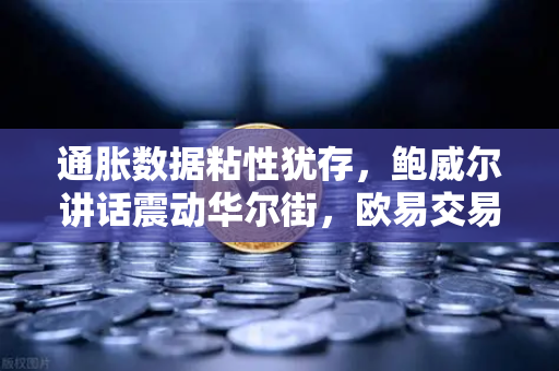 通胀数据粘性犹存，鲍威尔讲话震动华尔街，欧易交易所官网深度解析市场风向