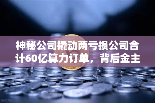 神秘公司撬动两亏损公司合计60亿算力订单,背后金主是加密矿企?-第1张图片-欧易交易所 神秘公司撬动两亏损公司合计60亿算力订单,背后金主是加密矿企?-第1张图片-欧易交易所