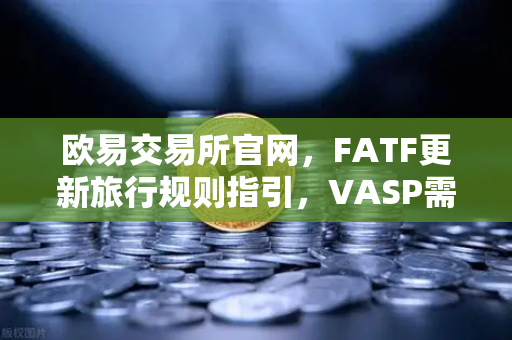 欧易交易所官网,FATF更新旅行规则指引,VASP需共享受益所有人信息解读-第1张图片-欧易交易所 欧易交易所官网,FATF更新旅行规则指引,VASP需共享受益所有人信息解读-第1张图片-欧易交易所