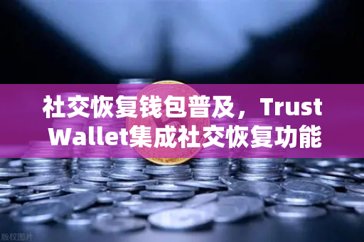 社交恢复钱包普及，Trust Wallet集成社交恢复功能，开启数字资产安全新纪元