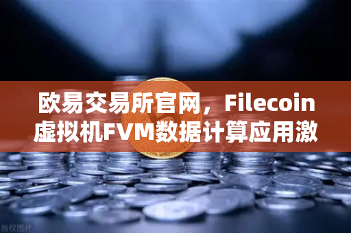 欧易交易所官网，Filecoin虚拟机FVM数据计算应用激增，生态迎来关键拐点