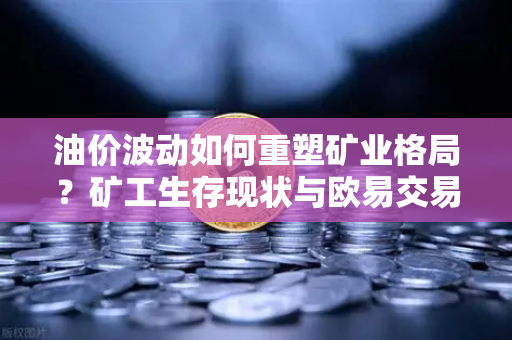 油价波动如何重塑矿业格局?矿工生存现状与欧易交易所的避险策略-第1张图片-欧易交易所 油价波动如何重塑矿业格局?矿工生存现状与欧易交易所的避险策略-第1张图片-欧易交易所