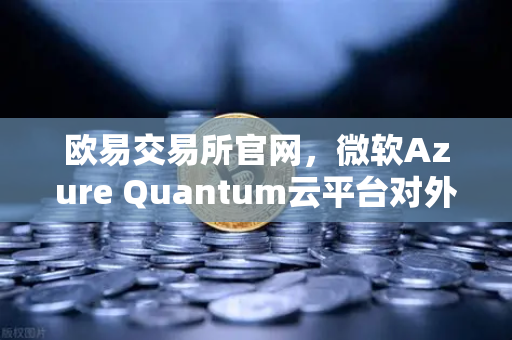 欧易交易所官网，微软Azure Quantum云平台对外开放，量子计算商用化提速-第1张图片-欧易交易所