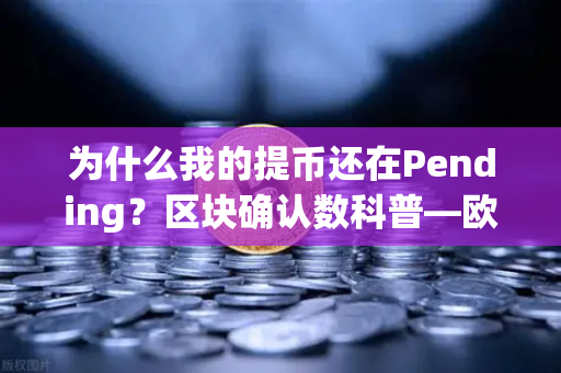 为什么我的提币还在Pending？区块确认数科普—欧易交易所官网深度解析-第1张图片-欧易交易所