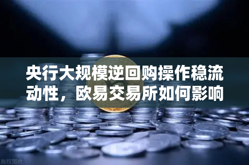央行大规模逆回购操作稳流动性，欧易交易所如何影响数字资产市场？-第1张图片-欧易交易所