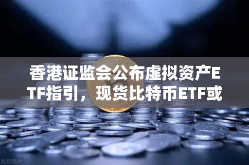 香港证监会公布虚拟资产ETF指引，现货比特币ETF或在港上市，欧易交易所官网详解-第1张图片-欧易交易所