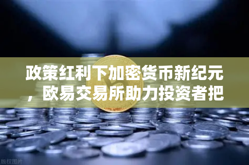政策红利下加密货币新纪元，欧易交易所助力投资者把握比特币法定支付机遇