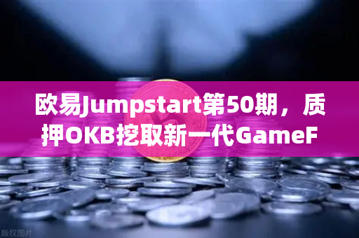 欧易Jumpstart第50期，质押OKB挖取新一代GameFi代币，开启链游财富新纪元-第1张图片-欧易交易所