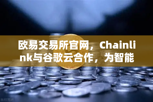 欧易交易所官网，Chainlink与谷歌云合作，为智能合约提供天气数据，开创DeFi新纪元