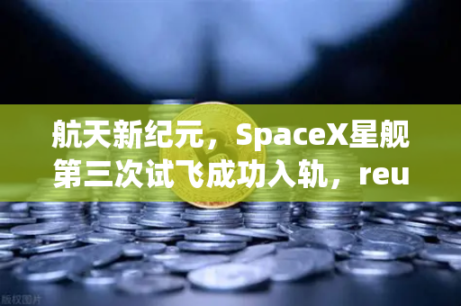 航天新纪元，SpaceX星舰第三次试飞成功入轨，reusable火箭技术全面成熟