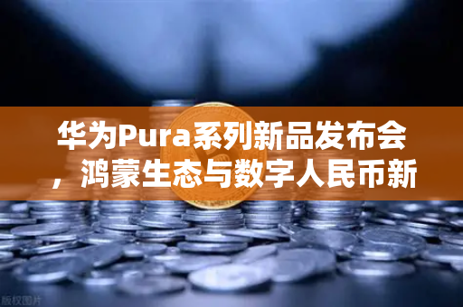 华为Pura系列新品发布会，鸿蒙生态与数字人民币新联动，欧易交易所官网全新升级-第1张图片-欧易交易所