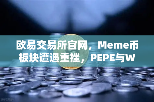 欧易交易所官网，Meme币板块遭遇重挫，PEPE与WIF跌幅超大盘50%市场风险警示与投资策略解析