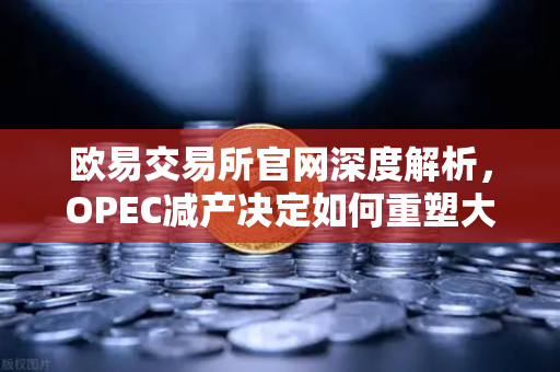 欧易交易所官网深度解析，OPEC减产决定如何重塑大宗商品市场格局-第1张图片-欧易交易所