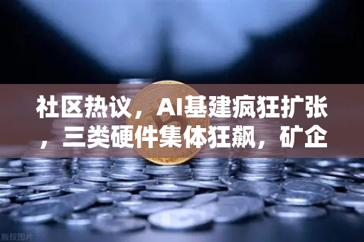 社区热议，AI基建疯狂扩张，三类硬件集体狂飙，矿企转型算力租赁