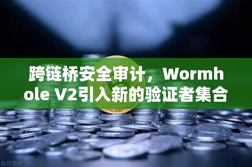 跨链桥安全审计，Wormhole V2引入新的验证者集合，安全性提升