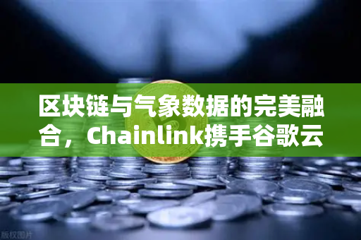 区块链与气象数据的完美融合，Chainlink携手谷歌云赋能智能合约新生态