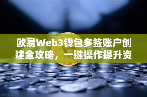 欧易Web3钱包多签账户创建全攻略，一键操作提升资产安全等级
