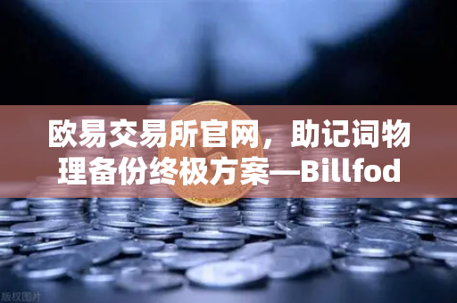 欧易交易所官网，助记词物理备份终极方案—Billfodl不锈钢助记词板防腐蚀测试深度解析