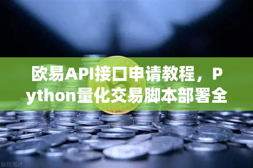 欧易API接口申请教程，Python量化交易脚本部署全攻略