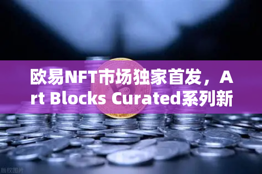 欧易NFT市场独家首发，Art Blocks Curated系列新艺术家作品引领数字艺术新浪潮