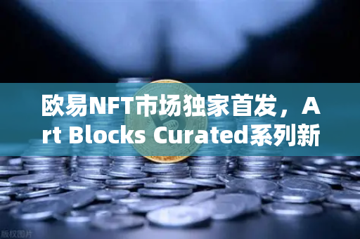 欧易NFT市场独家首发，Art Blocks Curated系列新艺术家作品—数字艺术收藏的新纪元