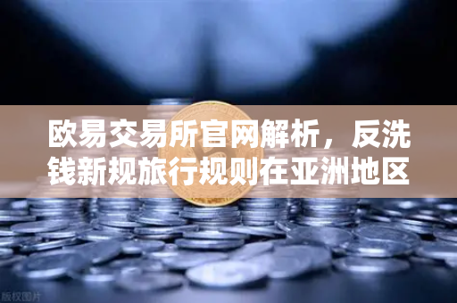 欧易交易所官网解析，反洗钱新规旅行规则在亚洲地区的执行现状与影响